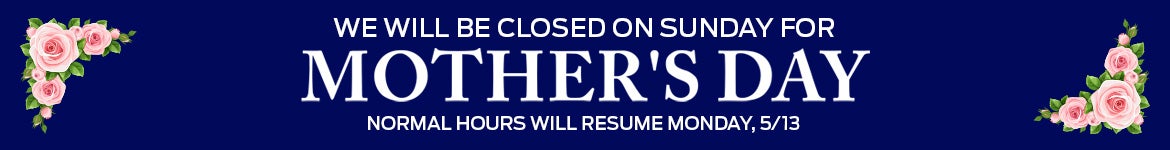 We will be closed on Sunday for Mother's Day. Normal Business Hours will resume Monday, 5/13